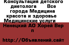 Консультация детского диетолога 21 - Все города Медицина, красота и здоровье » Медицинские услуги   . Ненецкий АО,Хорей-Вер п.